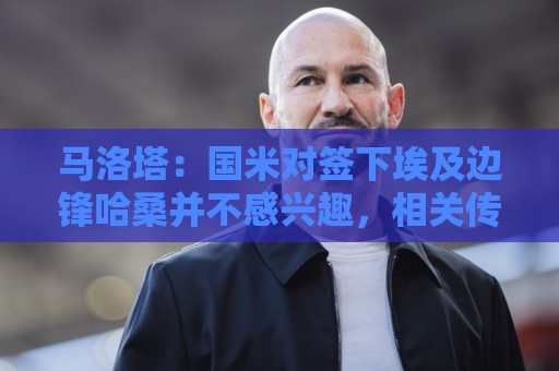 马洛塔：国米对签下埃及边锋哈桑并不感兴趣，相关传闻是假的