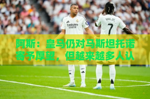 阿斯:皇马仍对马斯坦托诺寄予厚望,但越来越多人认为他应被外租 阿斯:皇马仍对马斯坦托诺寄予厚望,但越来越多人认为他应被外租