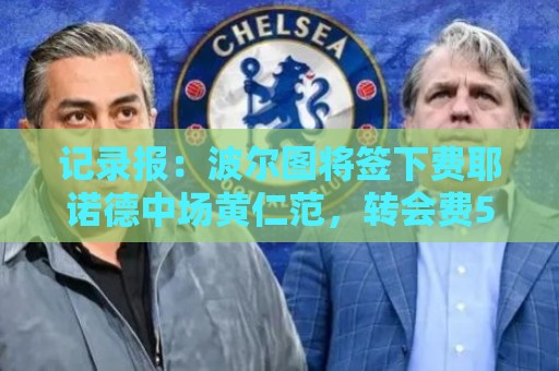 记录报:波尔图将签下费耶诺德中场黄仁范,转会费500万欧元 记录报:波尔图将签下费耶诺德中场黄仁范,转会费500万欧元