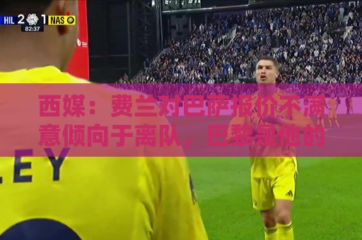 西媒：费兰对巴萨报价不满意倾向于离队，巴黎是他的热门下家