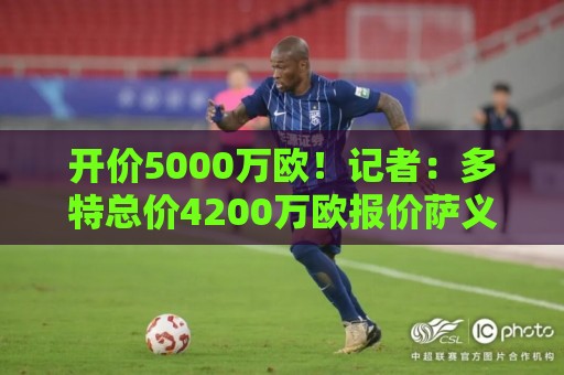 开价5000万欧！记者：多特总价4200万欧报价萨义德·马拉，遭拒绝