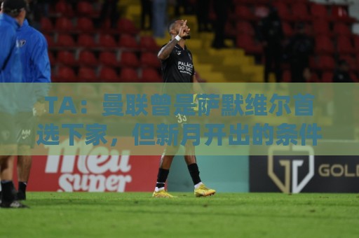 TA：曼联曾是萨默维尔首选下家，但新月开出的条件让人无法拒绝