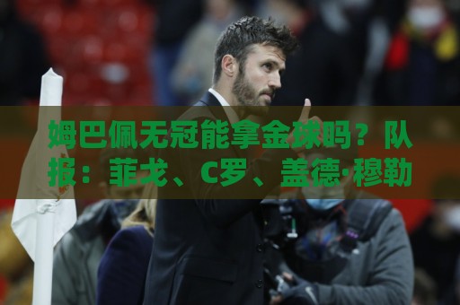 姆巴佩无冠能拿金球吗?队报:菲戈、C罗、盖德·穆勒等无冠拿过 姆巴佩无冠能拿金球吗?队报:菲戈、C罗、盖德·穆勒等无冠拿过
