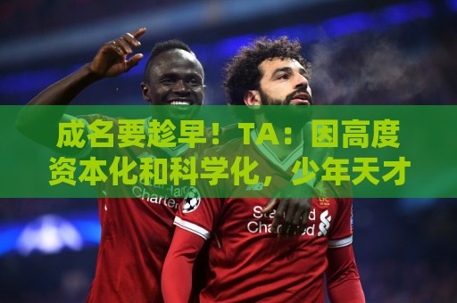 成名要趁早!TA:因高度资本化和科学化,少年天才更早取得成功 成名要趁早!TA:因高度资本化和科学化,少年天才更早取得成功