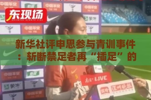 新华社评申思参与青训事件:斩断禁足者再“插足”的陈仓暗道 新华社评申思参与青训事件:斩断禁足者再“插足”的陈仓暗道