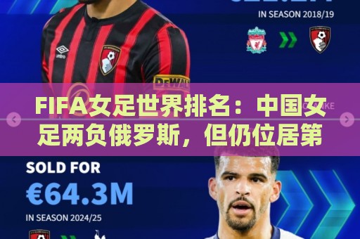 FIFA女足世界排名:中国女足两负俄罗斯,但仍位居第16位 FIFA女足世界排名:中国女足两负俄罗斯,但仍位居第16位