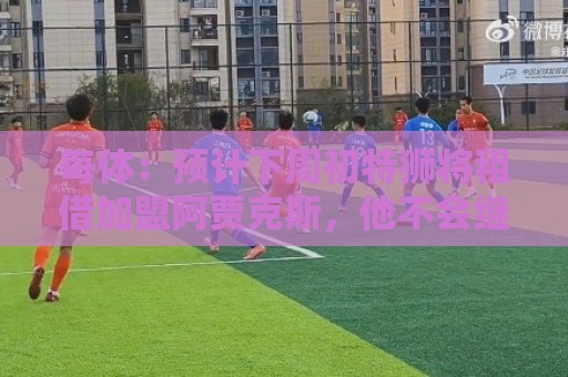 每体:预计下周初特狮将租借加盟阿贾克斯,他不会继续随巴萨集训 每体:预计下周初特狮将租借加盟阿贾克斯,他不会继续随巴萨集训