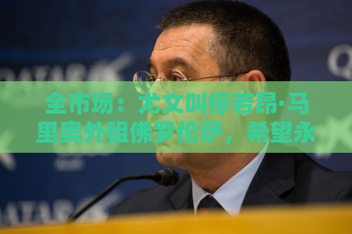 全市场：尤文叫停若昂·马里奥外租佛罗伦萨，希望永久性出售