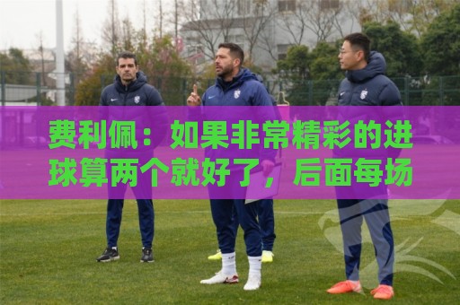 费利佩:如果非常精彩的进球算两个就好了,后面每场当决赛来踢 费利佩:如果非常精彩的进球算两个就好了,后面每场当决赛来踢