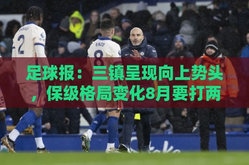 足球报：三镇呈现向上势头，保级格局变化8月要打两场6分大战