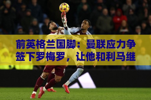 前英格兰国脚:曼联应力争签下罗梅罗,让他和利马继续搭档 前英格兰国脚:曼联应力争签下罗梅罗,让他和利马继续搭档