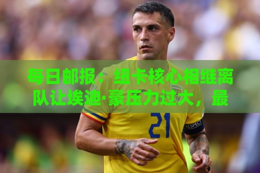 每日邮报:纽卡核心相继离队让埃迪·豪压力过大,最终选择辞职 每日邮报:纽卡核心相继离队让埃迪·豪压力过大,最终选择辞职