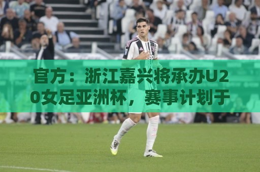 官方：浙江嘉兴将承办U20女足亚洲杯，赛事计划于2028年3月举办