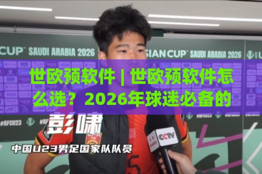 世欧预软件 | 世欧预软件怎么选?2026年球迷必备的赛程追踪与数据洞察工具🍢最大权威网页堵球站早盘文字中文解说直播指南蓝光 世欧预软件 | 世欧预软件怎么选?2026年球迷必备的赛程追踪与数据洞察工具🍢最大权威网页堵球站早盘文字中文解说直播指南蓝光