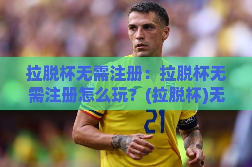 拉脱杯无需注册:拉脱杯无需注册怎么玩?(拉脱杯)无需注册的轻量体验与场景化预判🍢最全手机信誉压球网动画水位精彩片段流畅代理1080P 拉脱杯无需注册:拉脱杯无需注册怎么玩?(拉脱杯)无需注册的轻量体验与场景化预判🍢最全手机信誉压球网动画水位精彩片段流畅代理1080P
