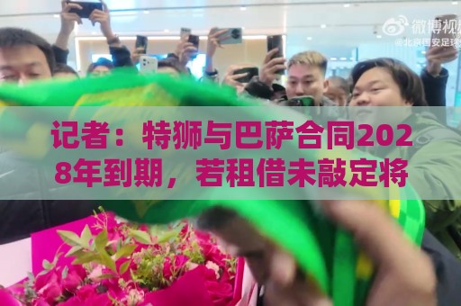 记者:特狮与巴萨合同2028年到期,若租借未敲定将继续随队训练 记者:特狮与巴萨合同2028年到期,若租借未敲定将继续随队训练