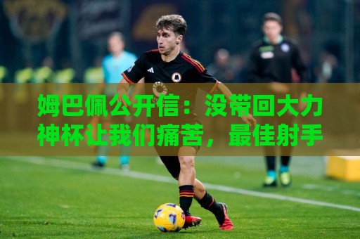 姆巴佩公开信：没带回大力神杯让我们痛苦，最佳射手也属于队友们