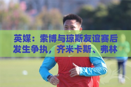 英媒:索博与琼斯友谊赛后发生争执,齐米卡斯、弗林蓬上前劝解 英媒:索博与琼斯友谊赛后发生争执,齐米卡斯、弗林蓬上前劝解