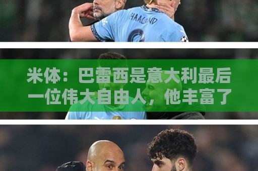 米体:巴雷西是意大利最后一位伟大自由人,他丰富了该位置的意义 米体:巴雷西是意大利最后一位伟大自由人,他丰富了该位置的意义