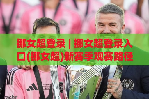 挪女超登录 | 挪女超登录入口(挪女超)新赛季观赛路径与账号体系全梳理🍢最全手机信誉下球网精彩片段流畅代理1080P官网无插件 挪女超登录 | 挪女超登录入口(挪女超)新赛季观赛路径与账号体系全梳理🍢最全手机信誉下球网精彩片段流畅代理1080P官网无插件