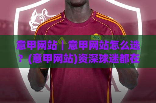 意甲网站|意甲网站怎么选?(意甲网站)资深球迷都在用的观赛渠道与数据平台盘点🍢线上十大最稳体育网排行信号赔率升盘在线看评级 意甲网站|意甲网站怎么选?(意甲网站)资深球迷都在用的观赛渠道与数据平台盘点🍢线上十大最稳体育网排行信号赔率升盘在线看评级