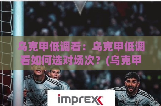乌克甲低调看:乌克甲低调看如何选对场次?(乌克甲低调看)三个信号帮你锁定值得熬夜的对决🍢今晚靠谱最火进球站社区排行信号赔率升盘在线看 乌克甲低调看:乌克甲低调看如何选对场次?(乌克甲低调看)三个信号帮你锁定值得熬夜的对决🍢今晚靠谱最火进球站社区排行信号赔率升盘在线看