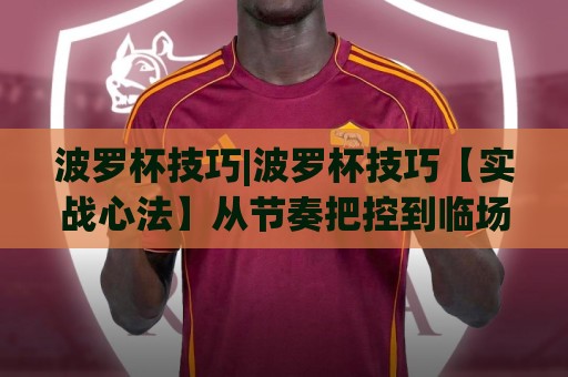 波罗杯技巧|波罗杯技巧【实战心法】从节奏把控到临场应变,波罗杯技巧高手都在用的5个底层逻辑🍢线上十大最稳压球网时间推荐直播源不卡顿在线观看初盘 波罗杯技巧|波罗杯技巧【实战心法】从节奏把控到临场应变,波罗杯技巧高手都在用的5个底层逻辑🍢线上十大最稳压球网时间推荐直播源不卡顿在线观看初盘