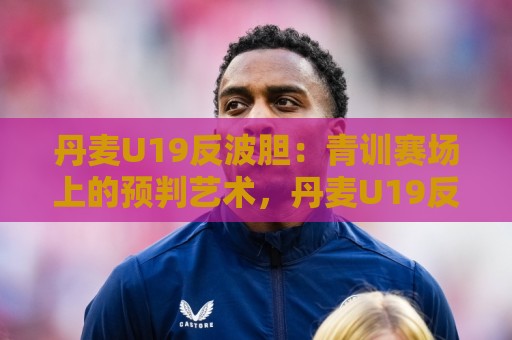 丹麦U19反波胆:青训赛场上的预判艺术,丹麦U19反波胆如何读懂比赛节奏?丹麦U19反波胆背后的足球智慧🍢今晚靠谱最火体球站720P集锦软件登入上盘地址 丹麦U19反波胆:青训赛场上的预判艺术,丹麦U19反波胆如何读懂比赛节奏?丹麦U19反波胆背后的足球智慧🍢今晚靠谱最火体球站720P集锦软件登入上盘地址