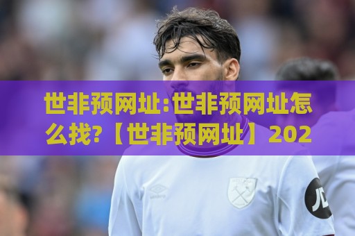 世非预网址:世非预网址怎么找?【世非预网址】2026年球迷必备的赛事信息入口🍢今日最新外围体球网网址球盘平台赛后回放JRS大小球