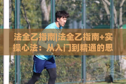 法全乙指南|法全乙指南+实操心法：从入门到精通的思维跃迁(法全乙指南)🍢线上十大最稳比球网初盘全场回放投屏赛程投注录像回放