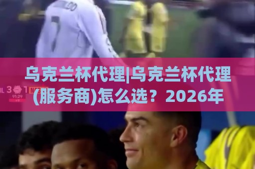 乌克兰杯代理|乌克兰杯代理(服务商)怎么选？2026年本地化协作与资源对接的实战思路【乌克兰杯代理】🍢线上十大最稳压球站策略波胆积分榜超清网站新用户