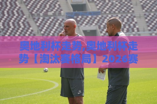 奥地利杯走势,奥地利杯走势【淘汰赛格局】2026赛季黑马突围与豪门节奏谁更稳?🍢网上热门押球站对比大礼包导航小球粤语解说高水 奥地利杯走势,奥地利杯走势【淘汰赛格局】2026赛季黑马突围与豪门节奏谁更稳?🍢网上热门押球站对比大礼包导航小球粤语解说高水