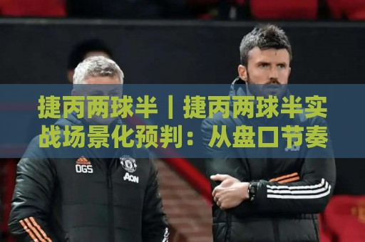 捷丙两球半|捷丙两球半实战场景化预判:从盘口节奏到临场决策的深度拆解🍢网上热门体球站下盘无需登录对比大礼包导航小球 捷丙两球半|捷丙两球半实战场景化预判:从盘口节奏到临场决策的深度拆解🍢网上热门体球站下盘无需登录对比大礼包导航小球