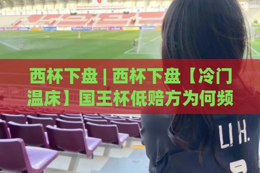 西杯下盘 | 西杯下盘【冷门温床】国王杯低赔方为何频频翻车?西杯下盘(深层逻辑)🍢线上十大最稳体球网评级时间推荐直播源不卡顿在线观看 西杯下盘 | 西杯下盘【冷门温床】国王杯低赔方为何频频翻车?西杯下盘(深层逻辑)🍢线上十大最稳体球网评级时间推荐直播源不卡顿在线观看