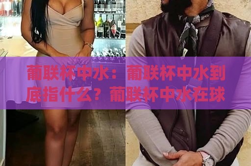 葡联杯中水:葡联杯中水到底指什么?葡联杯中水在球迷圈里的真实含义与场景🍢今日最新外围押球网平台赛后回放JRS大小球预测免安装 葡联杯中水:葡联杯中水到底指什么?葡联杯中水在球迷圈里的真实含义与场景🍢今日最新外围押球网平台赛后回放JRS大小球预测免安装