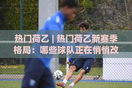 热门荷乙 | 热门荷乙新赛季格局:哪些球队正在悄悄改变联赛节奏?🍢今晚靠谱最火投球网让球盘高清技巧预选竞投论坛 热门荷乙 | 热门荷乙新赛季格局:哪些球队正在悄悄改变联赛节奏?🍢今晚靠谱最火投球网让球盘高清技巧预选竞投论坛