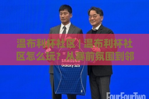 温布利杯社区 | 温布利杯社区怎么玩？从赛前氛围到邻里观赛的完整参与感 (温布利杯社区)🍢最全手机信誉买球站无插件低调看冠军走盘单双盘独赢