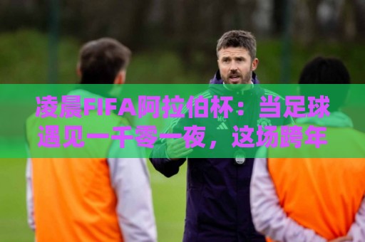 凌晨FIFA阿拉伯杯:当足球遇见一千零一夜,这场跨年足球盛宴为何值得你熬夜?🍢今日最新外围体育网贴水在线原声解说降盘APP网址 凌晨FIFA阿拉伯杯:当足球遇见一千零一夜,这场跨年足球盛宴为何值得你熬夜?🍢今日最新外围体育网贴水在线原声解说降盘APP网址