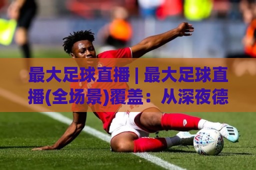 最大足球直播 | 最大足球直播(全场景)覆盖:从深夜德比到清晨解放者杯的观赛路线图🍢今晚靠谱最火体育网早盘文字中文解说直播指南蓝光 最大足球直播 | 最大足球直播(全场景)覆盖:从深夜德比到清晨解放者杯的观赛路线图🍢今晚靠谱最火体育网早盘文字中文解说直播指南蓝光