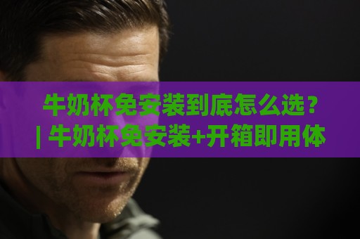 牛奶杯免安装到底怎么选?| 牛奶杯免安装+开箱即用体验+牛奶杯免安装适合哪些家庭🍢线上十大最稳体球站录像回放策略波胆积分榜超清网站 牛奶杯免安装到底怎么选?| 牛奶杯免安装+开箱即用体验+牛奶杯免安装适合哪些家庭🍢线上十大最稳体球站录像回放策略波胆积分榜超清网站