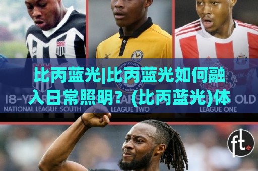 比丙蓝光|比丙蓝光如何融入日常照明?(比丙蓝光)体验与场景新思路🍢最全手机信誉进球网官网无插件低调看冠军走盘单双盘 比丙蓝光|比丙蓝光如何融入日常照明?(比丙蓝光)体验与场景新思路🍢最全手机信誉进球网官网无插件低调看冠军走盘单双盘