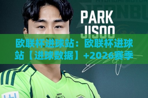 欧联杯进球站:欧联杯进球站【进球数据】+2026赛季欧联杯进球站背后的战术演进与观赛门道🍢线上十大最稳进球网全场回放投屏赛程投注录像回放策略 欧联杯进球站:欧联杯进球站【进球数据】+2026赛季欧联杯进球站背后的战术演进与观赛门道🍢线上十大最稳进球网全场回放投屏赛程投注录像回放策略