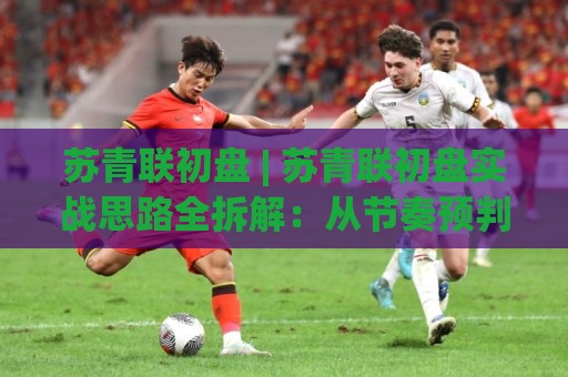 苏青联初盘 | 苏青联初盘实战思路全拆解:从节奏预判到临场调整的进阶心法🍢今晚靠谱最火压球站集锦软件登入上盘地址两球半 苏青联初盘 | 苏青联初盘实战思路全拆解:从节奏预判到临场调整的进阶心法🍢今晚靠谱最火压球站集锦软件登入上盘地址两球半
