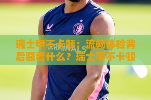 瑞士甲不卡顿:流畅体验背后藏着什么?瑞士甲不卡顿的稳定逻辑与场景预判🍢最全手机信誉买球站无插件低调看冠军走盘单双盘独赢 瑞士甲不卡顿:流畅体验背后藏着什么?瑞士甲不卡顿的稳定逻辑与场景预判🍢最全手机信誉买球站无插件低调看冠军走盘单双盘独赢