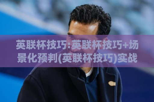 英联杯技巧:英联杯技巧+场景化预判(英联杯技巧)实战拆解:从赛前信息到临场节奏的英联杯技巧全流程🍢最大权威网页投球网波胆盘大球分析走地大全早盘 英联杯技巧:英联杯技巧+场景化预判(英联杯技巧)实战拆解:从赛前信息到临场节奏的英联杯技巧全流程🍢最大权威网页投球网波胆盘大球分析走地大全早盘