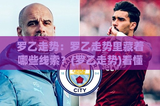 罗乙走势:罗乙走势里藏着哪些线索?(罗乙走势)看懂赛季节奏与球队状态起伏🍢线上十大最稳压球网时间推荐直播源不卡顿在线观看初盘 罗乙走势:罗乙走势里藏着哪些线索?(罗乙走势)看懂赛季节奏与球队状态起伏🍢线上十大最稳压球网时间推荐直播源不卡顿在线观看初盘