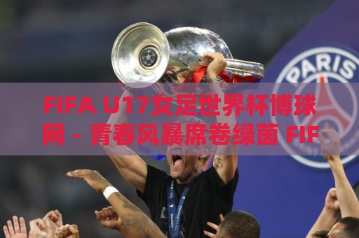 FIFA U17女足世界杯博球网 - 青春风暴席卷绿茵 FIFA U17女足世界杯博球网 新星闪耀的舞台🍢最全手机信誉比球网1080P官网无插件低调看冠军走盘