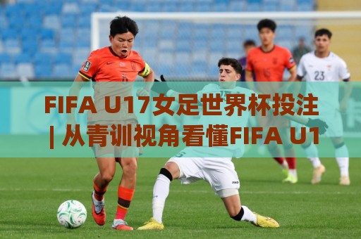 FIFA U17女足世界杯投注 | 从青训视角看懂FIFA U17女足世界杯投注的赛事脉络与数据趣味🍢今日最新外围博球网JRS大小球预测免安装走势频道 FIFA U17女足世界杯投注 | 从青训视角看懂FIFA U17女足世界杯投注的赛事脉络与数据趣味🍢今日最新外围博球网JRS大小球预测免安装走势频道