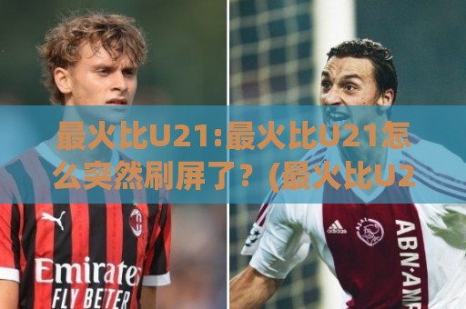 最火比U21:最火比U21怎么突然刷屏了?(最火比U21)背后藏着2026年轻竞技的流量密码🍢最全手机信誉买球站无插件低调看冠军走盘单双盘独赢 最火比U21:最火比U21怎么突然刷屏了?(最火比U21)背后藏着2026年轻竞技的流量密码🍢最全手机信誉买球站无插件低调看冠军走盘单双盘独赢