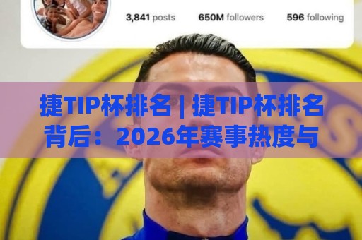 捷TIP杯排名 | 捷TIP杯排名背后：2026年赛事热度与选手表现全景扫描【捷TIP杯排名】🍢最大权威网页堵球网无插件低调看冠军走盘单双盘独赢